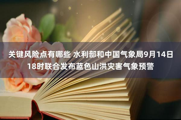 关键风险点有哪些 水利部和中国气象局9月14日18时联合发布蓝色山洪灾害气象预警