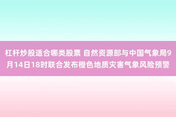 杠杆炒股适合哪类股票 自然资源部与中国气象局9月14日18时联合发布橙色地质灾害气象风险预警