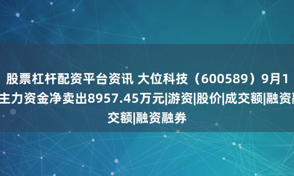 股票杠杆配资平台资讯 大位科技（600589）9月10日主力资金净卖出8957.45万元|游资|股价|成交额|融资融券