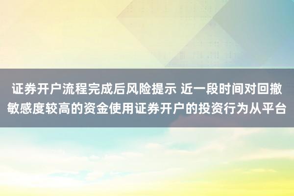 证券开户流程完成后风险提示 近一段时间对回撤敏感度较高的资金使用证券开户的投资行为从平台