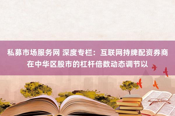 私募市场服务网 深度专栏：互联网持牌配资券商在中华区股市的杠杆倍数动态调节以