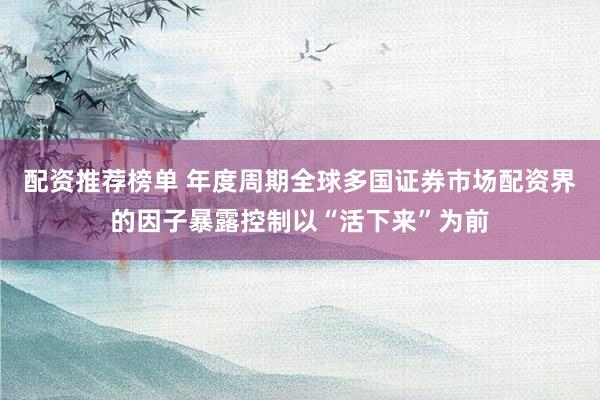 配资推荐榜单 年度周期全球多国证券市场配资界的因子暴露控制以“活下来”为前