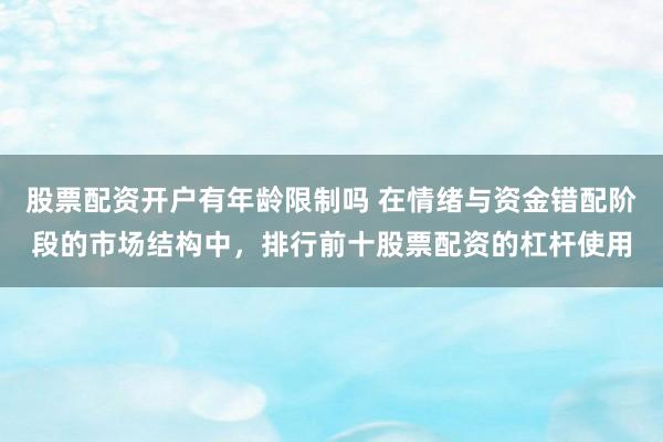 股票配资开户有年龄限制吗 在情绪与资金错配阶段的市场结构中，排行前十股票配资的杠杆使用