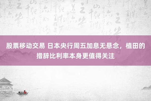 股票移动交易 日本央行周五加息无悬念，植田的措辞比利率本身更值得关注