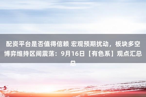 配资平台是否值得信赖 宏观预期扰动,板块多空博弈维持区间震荡:9月16日【有色系】观点汇总