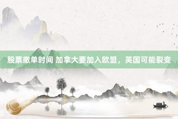 股票撤单时间 加拿大要加入欧盟，英国可能裂变