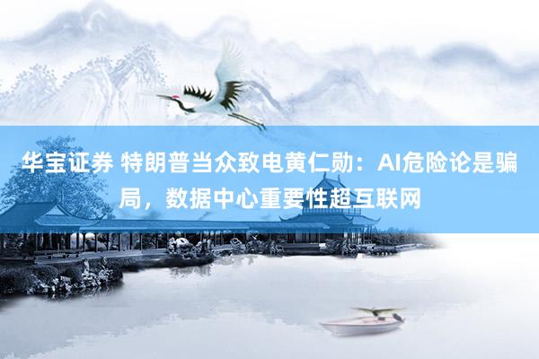 华宝证券 特朗普当众致电黄仁勋:AI危险论是骗局,数据中心重要性超互联网