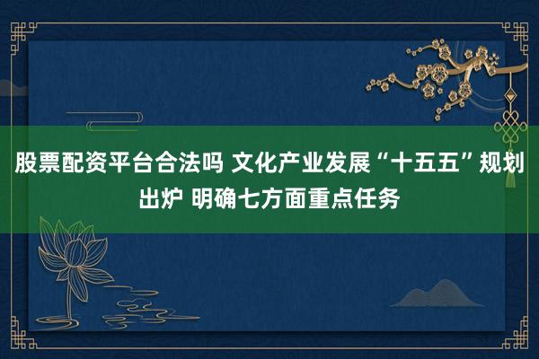 股票配资平台合法吗 文化产业发展“十五五”规划出炉 明确七方面重点任务