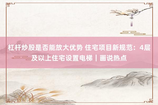 杠杆炒股是否能放大优势 住宅项目新规范:4层及以上住宅设置电梯|画说热点