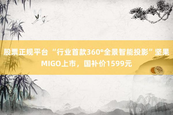 股票正规平台 “行业首款360°全景智能投影”坚果MIGO上市，国补价1599元