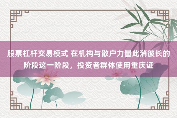 股票杠杆交易模式 在机构与散户力量此消彼长的阶段这一阶段，投资者群体使用重庆证