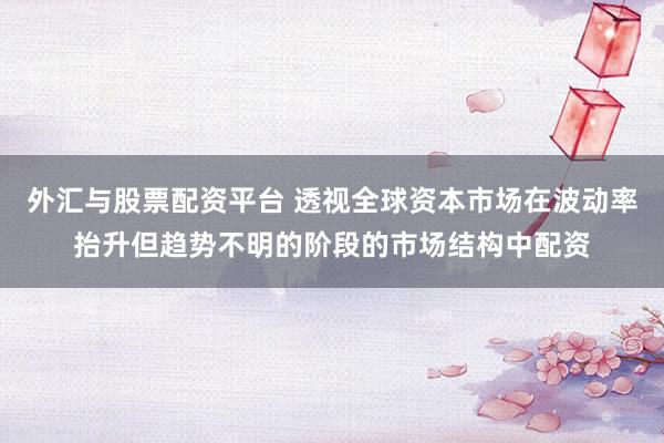 外汇与股票配资平台 透视全球资本市场在波动率抬升但趋势不明的阶段的市场结构中配资