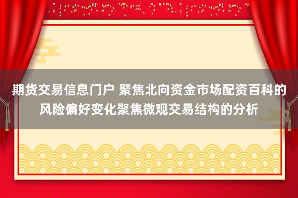 期货交易信息门户 聚焦北向资金市场配资百科的风险偏好变化聚焦微观交易结构的分析