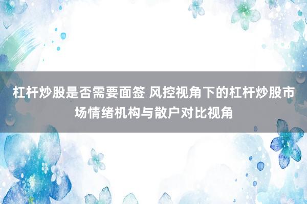 杠杆炒股是否需要面签 风控视角下的杠杆炒股市场情绪机构与散户对比视角