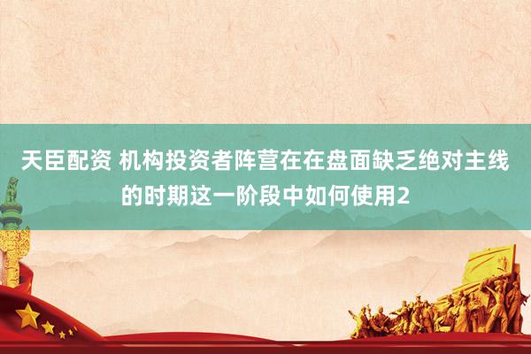 天臣配资 机构投资者阵营在在盘面缺乏绝对主线的时期这一阶段中如何使用2