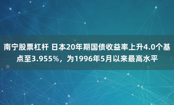 南宁股票杠杆 日本20年期国债收益率上升4.0个基点至3.955%，为1996年5月以来最高水平