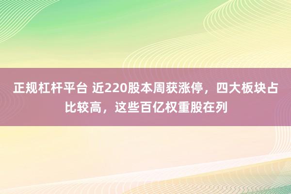 正规杠杆平台 近220股本周获涨停，四大板块占比较高，这些百亿权重股在列