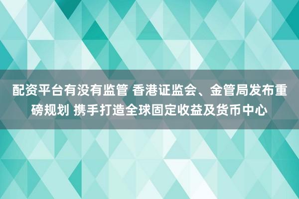 配资平台有没有监管 香港证监会、金管局发布重磅规划 携手打造全球固定收益及货币中心