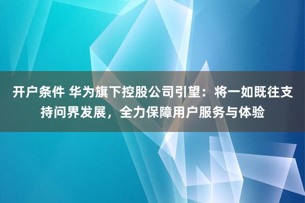 开户条件 华为旗下控股公司引望：将一如既往支持问界发展，全力保障用户服务与体验