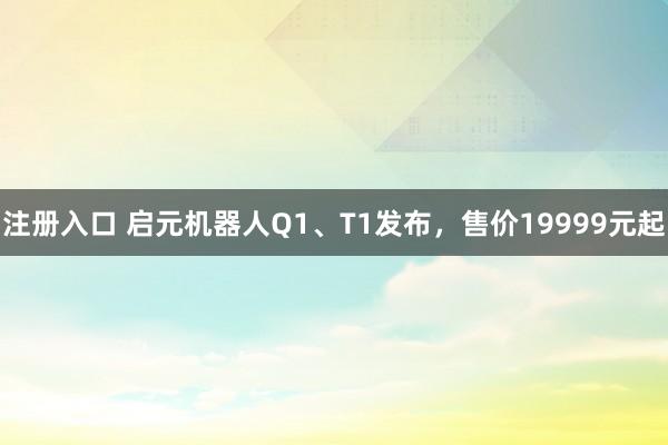 注册入口 启元机器人Q1、T1发布，售价19999元起