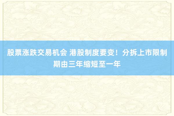 股票涨跌交易机会 港股制度要变!分拆上市限制期由三年缩短至一年