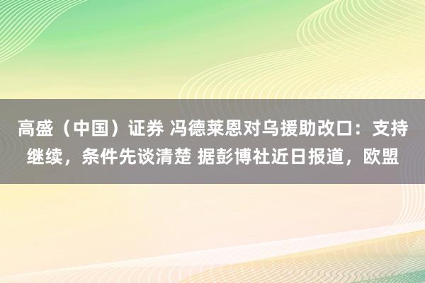 高盛（中国）证券 冯德莱恩对乌援助改口：支持继续，条件先谈清楚 据彭博社近日报道，欧盟
