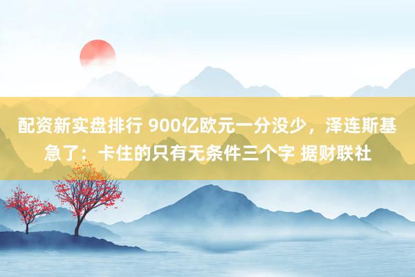 配资新实盘排行 900亿欧元一分没少，泽连斯基急了：卡住的只有无条件三个字 据财联社