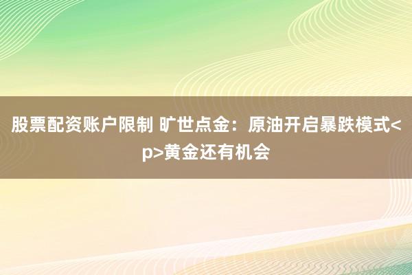 股票配资账户限制 旷世点金：原油开启暴跌模式<p>黄金还有机会