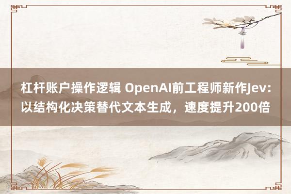 杠杆账户操作逻辑 OpenAI前工程师新作Jev：以结构化决策替代文本生成，速度提升200倍