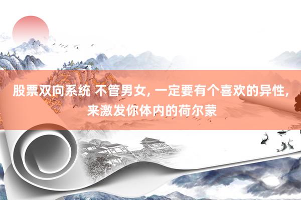 股票双向系统 不管男女, 一定要有个喜欢的异性, 来激发你体内的荷尔蒙