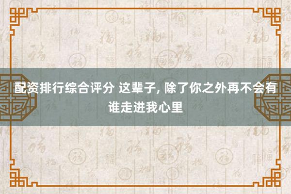 配资排行综合评分 这辈子, 除了你之外再不会有谁走进我心里