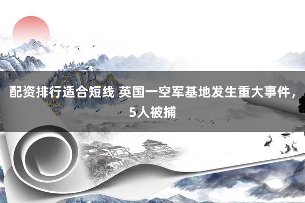 配资排行适合短线 英国一空军基地发生重大事件，5人被捕