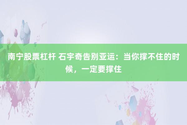 南宁股票杠杆 石宇奇告别亚运：当你撑不住的时候，一定要撑住
