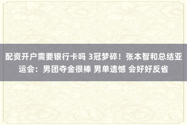 配资开户需要银行卡吗 3冠梦碎！张本智和总结亚运会：男团夺金很棒 男单遗憾 会好好反省