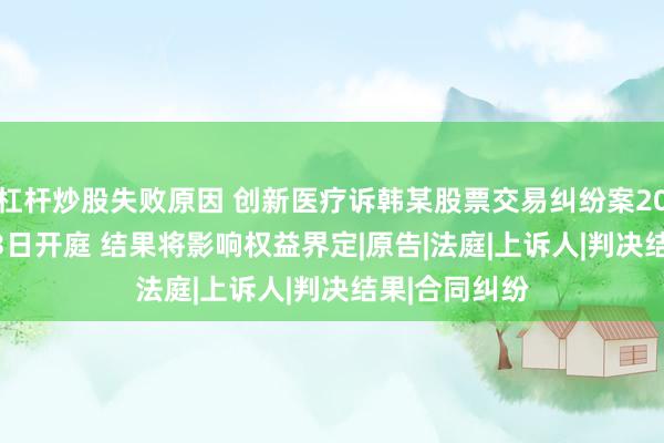 杠杆炒股失败原因 创新医疗诉韩某股票交易纠纷案2026年10月23日开庭 结果将影响权益界定|原告|法庭|上诉人|判决结果|合同纠纷