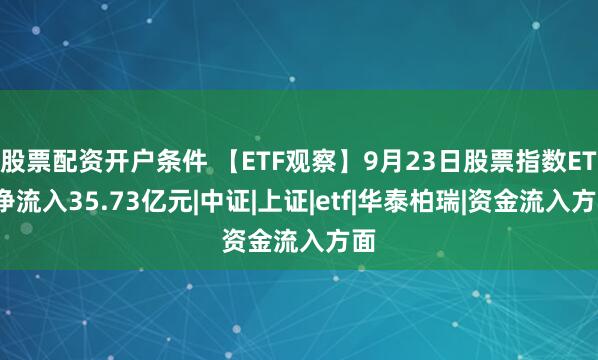 股票配资开户条件 【ETF观察】9月23日股票指数ETF净流入35.73亿元|中证|上证|etf|华泰柏瑞|资金流入方面