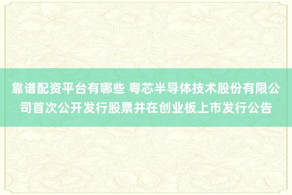 靠谱配资平台有哪些 粤芯半导体技术股份有限公司首次公开发行股票并在创业板上市发行公告