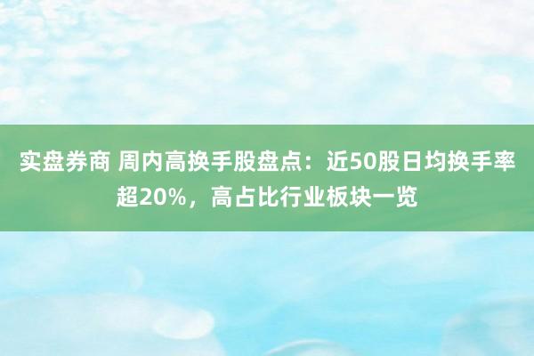 实盘券商 周内高换手股盘点：近50股日均换手率超20%，高占比行业板块一览