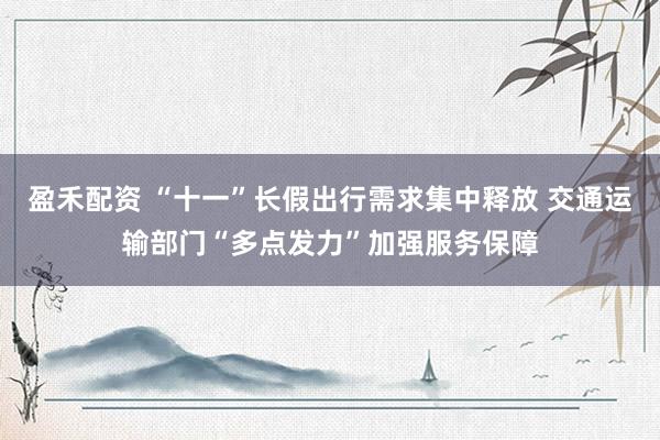 盈禾配资 “十一”长假出行需求集中释放 交通运输部门“多点发力”加强服务保障