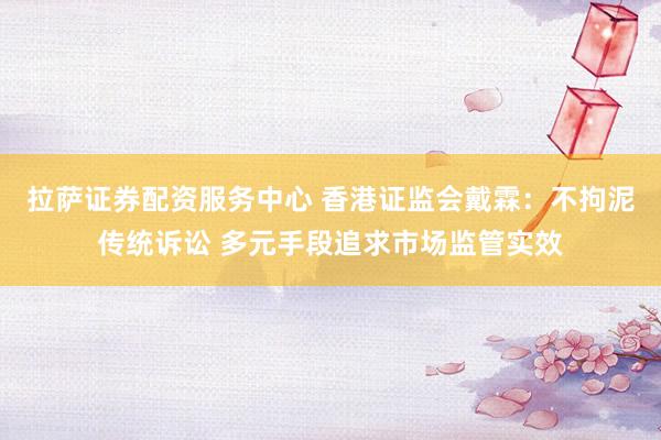 拉萨证券配资服务中心 香港证监会戴霖：不拘泥传统诉讼 多元手段追求市场监管实效