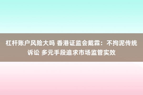 杠杆账户风险大吗 香港证监会戴霖：不拘泥传统诉讼 多元手段追求市场监管实效