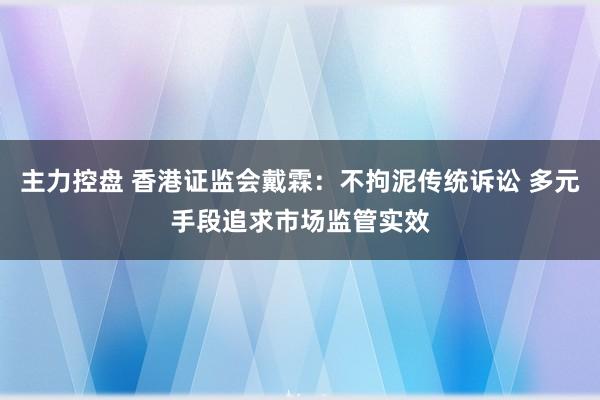 主力控盘 香港证监会戴霖：不拘泥传统诉讼 多元手段追求市场监管实效