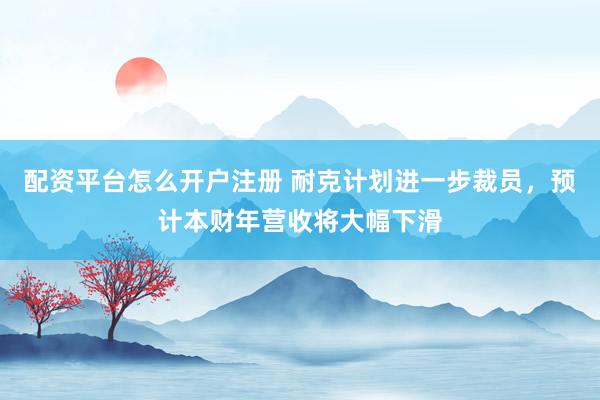 配资平台怎么开户注册 耐克计划进一步裁员，预计本财年营收将大幅下滑