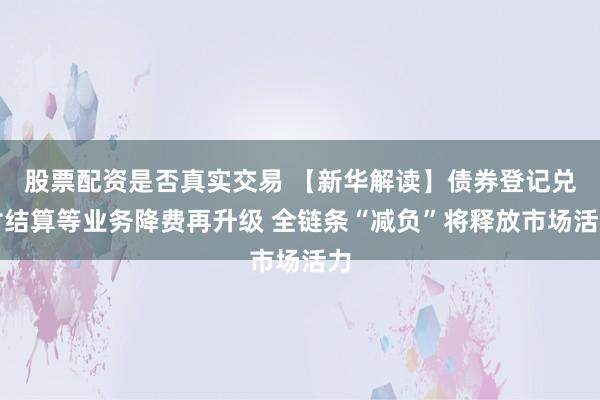 股票配资是否真实交易 【新华解读】债券登记兑付结算等业务降费再升级 全链条“减负”将释放市场活力