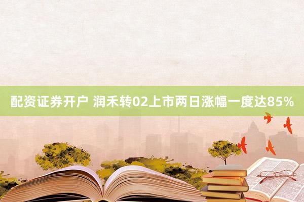 配资证券开户 润禾转02上市两日涨幅一度达85%