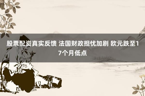股票配资真实反馈 法国财政担忧加剧 欧元跌至17个月低点