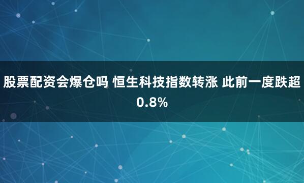 股票配资会爆仓吗 恒生科技指数转涨 此前一度跌超0.8%