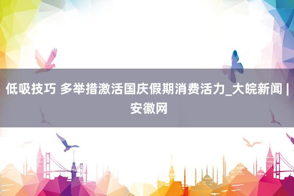 低吸技巧 多举措激活国庆假期消费活力_大皖新闻 | 安徽网