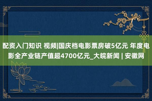 配资入门知识 视频|国庆档电影票房破5亿元 年度电影全产业链产值超4700亿元_大皖新闻 | 安徽网