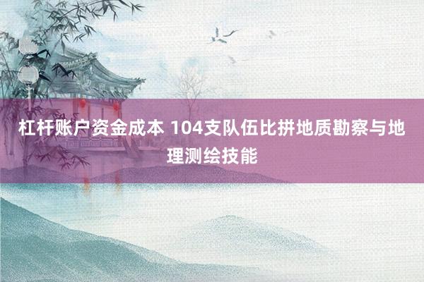 杠杆账户资金成本 104支队伍比拼地质勘察与地理测绘技能